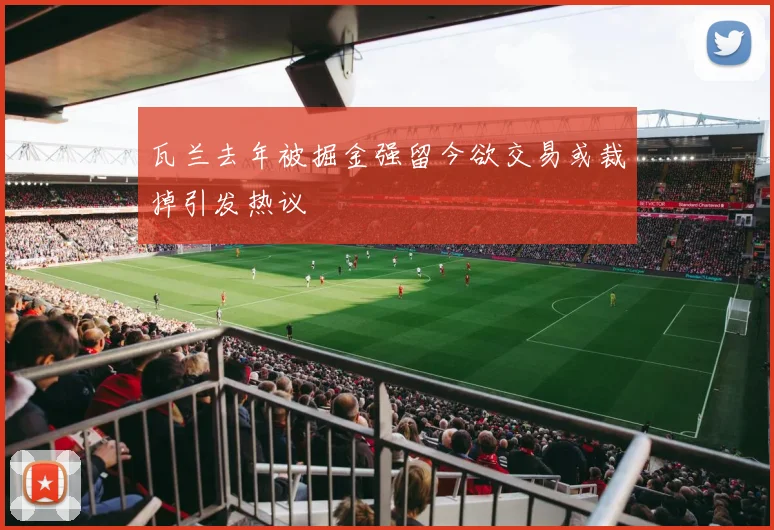 瓦兰去年被掘金强留今欲交易或裁掉引发热议