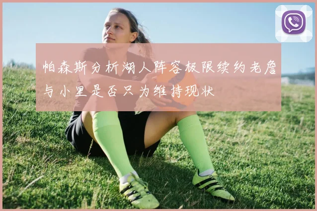帕森斯分析湖人阵容极限续约老詹与小里是否只为维持现状