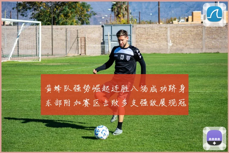 黄蜂队强势崛起连胜八场成功跻身东部附加赛区击败多支强敌展现冠军潜力