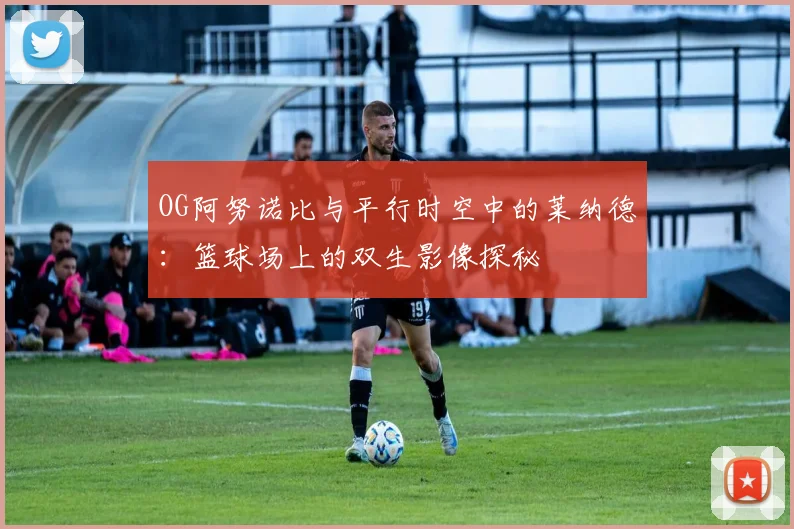 OG阿努诺比与平行时空中的莱纳德：篮球场上的双生影像探秘