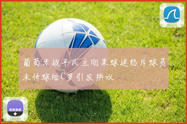 葡萄牙战平民主刚果球迷怒斥球员未传球给C罗引发热议