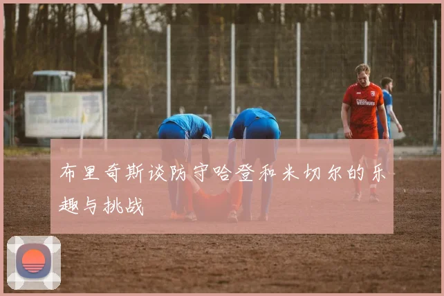 布里奇斯谈防守哈登和米切尔的乐趣与挑战