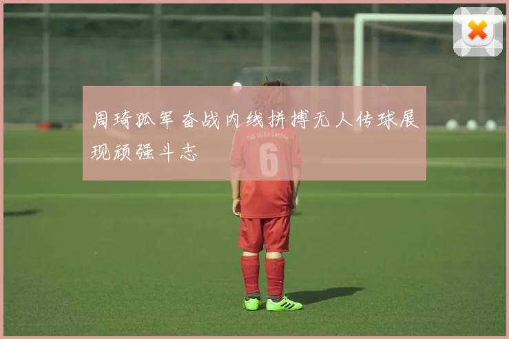 周琦孤军奋战内线拼搏无人传球展现顽强斗志
