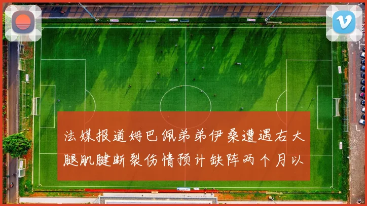 法媒报道姆巴佩弟弟伊桑遭遇右大腿肌腱断裂伤情预计缺阵两个月以上