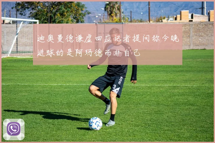 迪奥曼德谦虚回应记者提问称今晚进球的是阿玛德而非自己
