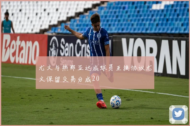 尤文与热那亚达成球员互换协议尤文保留交易分成20