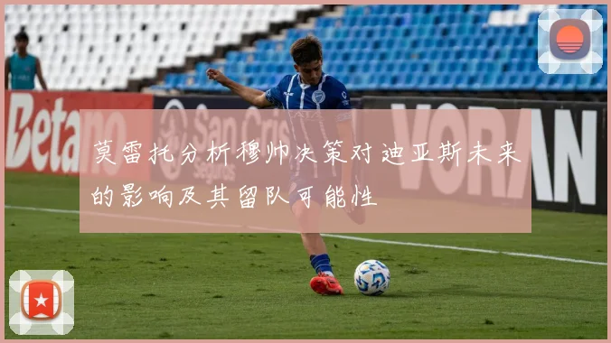 莫雷托分析穆帅决策对迪亚斯未来的影响及其留队可能性