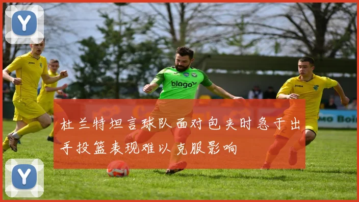 杜兰特坦言球队面对包夹时急于出手投篮表现难以克服影响