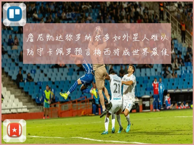 詹尼凯达称罗纳尔多如外星人难以防守卡佩罗预言梅西将成世界最佳