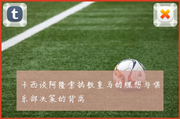 卡西谈阿隆索执教皇马的理想与俱乐部决策的背离