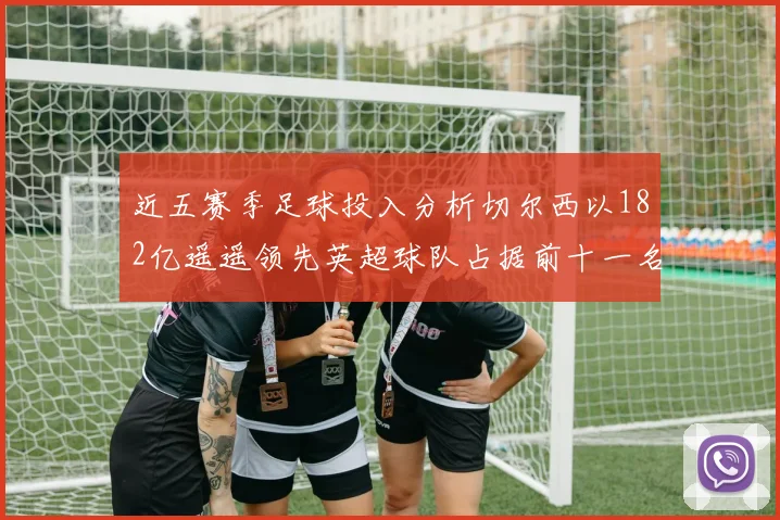 近五赛季足球投入分析切尔西以182亿遥遥领先英超球队占据前十一名
