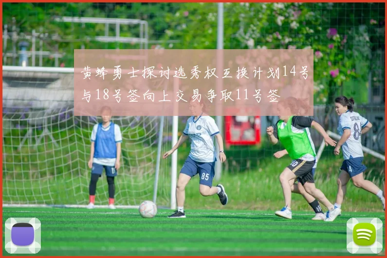 黄蜂勇士探讨选秀权互换计划14号与18号签向上交易争取11号签