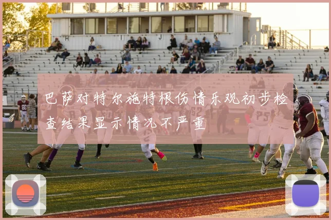 巴萨对特尔施特根伤情乐观初步检查结果显示情况不严重
