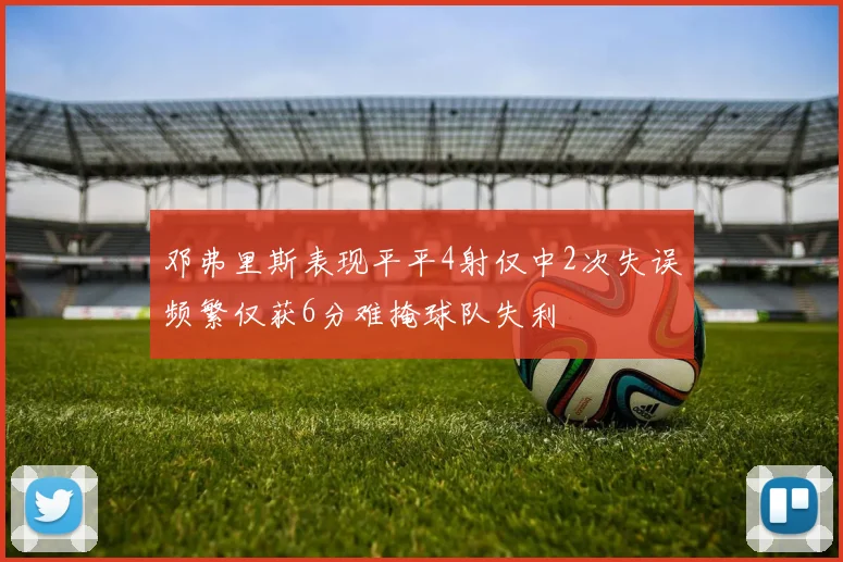 邓弗里斯表现平平4射仅中2次失误频繁仅获6分难掩球队失利