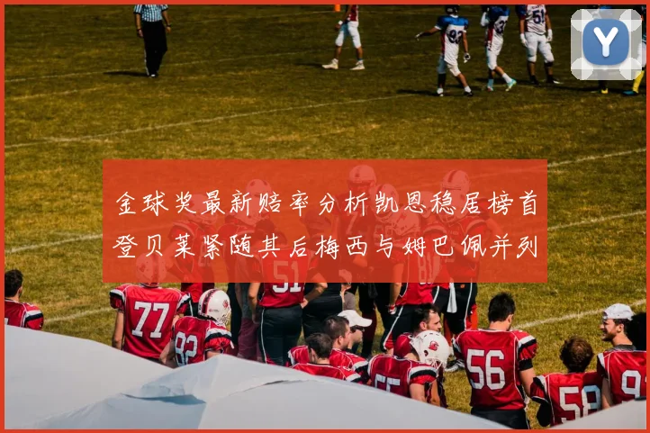 金球奖最新赔率分析凯恩稳居榜首登贝莱紧随其后梅西与姆巴佩并列第四