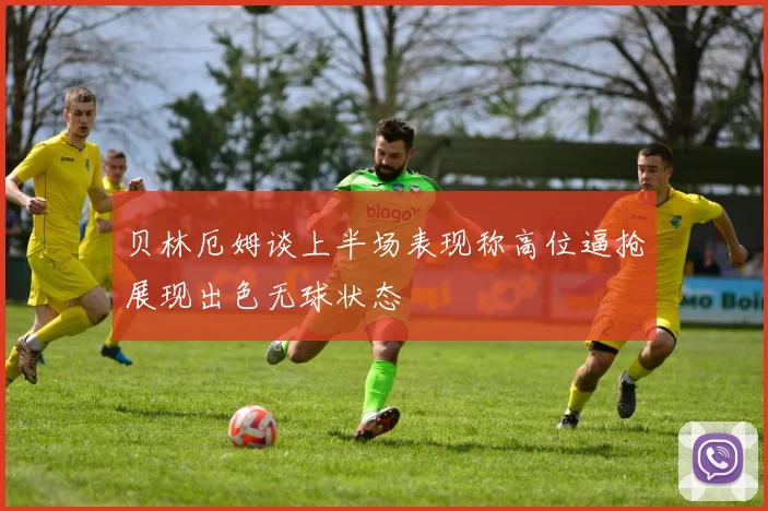 贝林厄姆谈上半场表现称高位逼抢展现出色无球状态