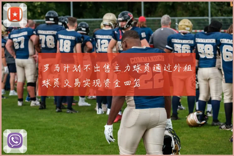罗马计划不出售主力球员通过外租球员交易实现资金回笼