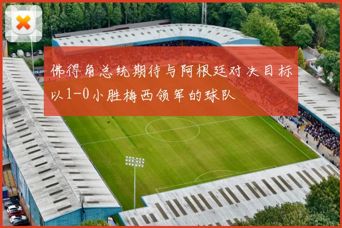 佛得角总统期待与阿根廷对决目标以1-0小胜梅西领军的球队