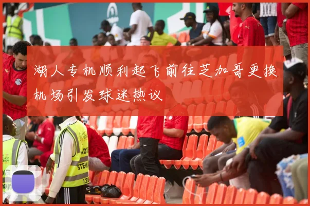 湖人专机顺利起飞前往芝加哥更换机场引发球迷热议