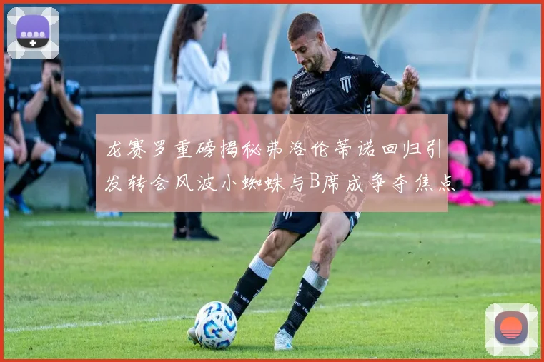 龙赛罗重磅揭秘弗洛伦蒂诺回归引发转会风波小蜘蛛与B席成争夺焦点