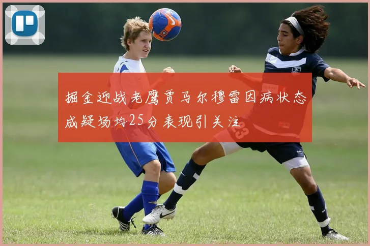 掘金迎战老鹰贾马尔穆雷因病状态成疑场均25分表现引关注